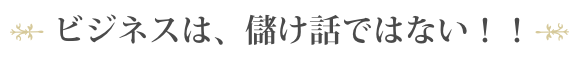 ビジネスは、儲け話ではない！！