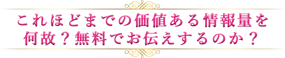 これほどまでの価値ある情報量を何故？無料でお伝えするのか？