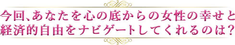 今回、あなたを心の底からの女性の幸せと経済的自由をナビゲートしてくれるのは？