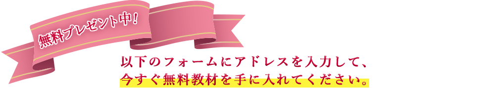 無料プレゼント中！以下のフォームにアドレスを入力して、今すぐ無料教材を手に入れてください。