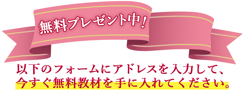 無料プレゼント中！以下のフォームにアドレスを入力して、今すぐ無料教材を手に入れてください。